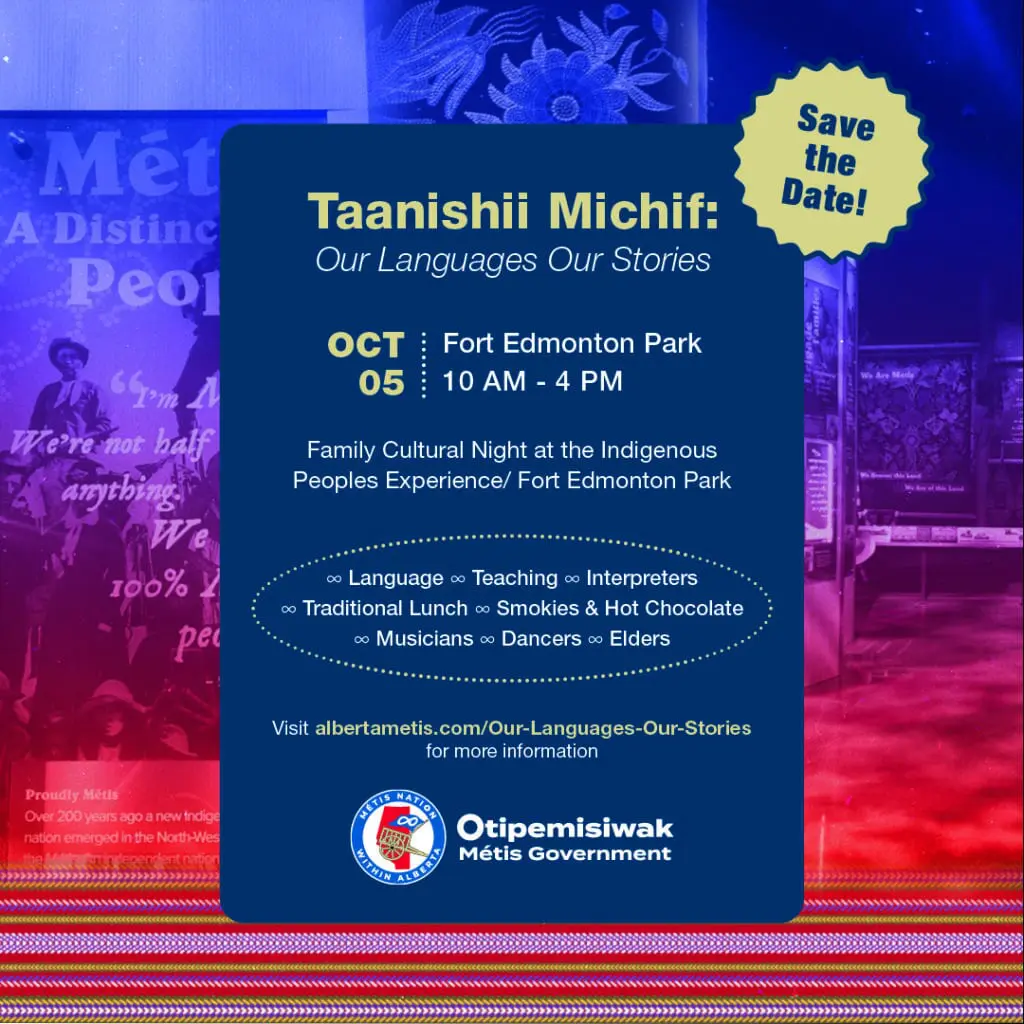 Taanishii Michif: Our Languages Our Stories. Oct. 5 at Fort Edmonton Park from 10 a.m. to 4 p.m. Family Cultural Night at the Indigenous Peoples Experience/ Fort Edmonton Park. Language Teaching Interpreters Traditional Lunch Smokies & Hot Chocolate Musicians Dancers Elders 