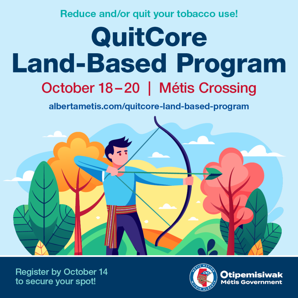 Reduce and/or quit your tobacco use! QuitCore Land-Based Program. October 18 to 20 at Métis Crossing. albertametis.com/quitcore-land-based-program. Register by Ocotober 14 to secure your spot!