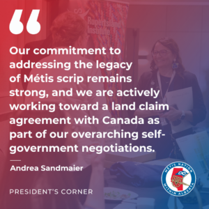 Our commitment to addressing the legacy of Métis scrip remains strong, and we are actively working toward a land claim agreement with Canada as part of our overarching self-government negotiations.