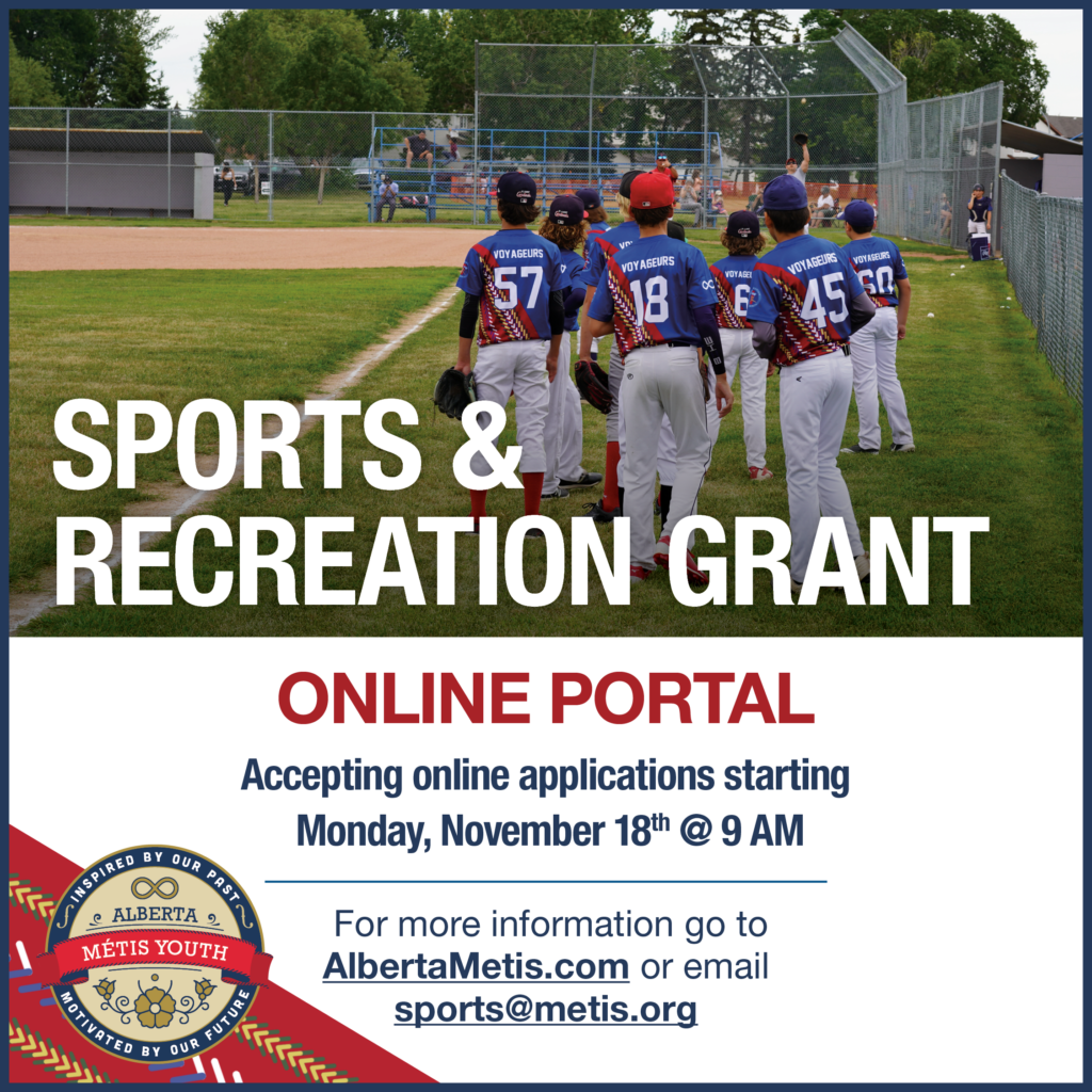 Sports & Recreation Grant. Online Portal. Accepting online applications starting Monday, November 18 at 9a.m. For more information go to AlbertaMetis.com or email sports@metis.org