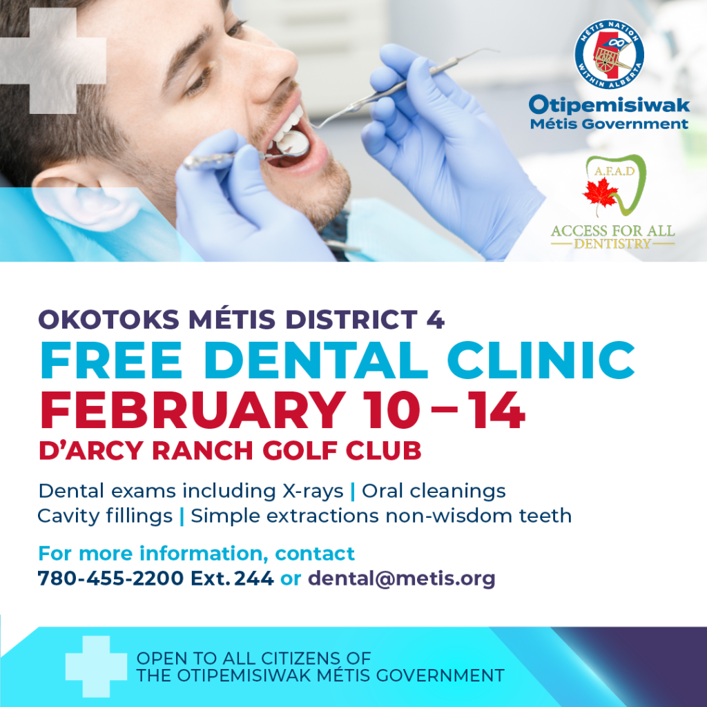 Okotoks Métis District 4 Free Dental Clinic February 10 to 14 D'Arcy Ranch Golf Club Dental exams including X-rays, Oral cleanings, Cavity fillings, Simple extractions non-wisdom teeth For more information, contact 780-455-2200 Ext. 244 or dental@metis.org