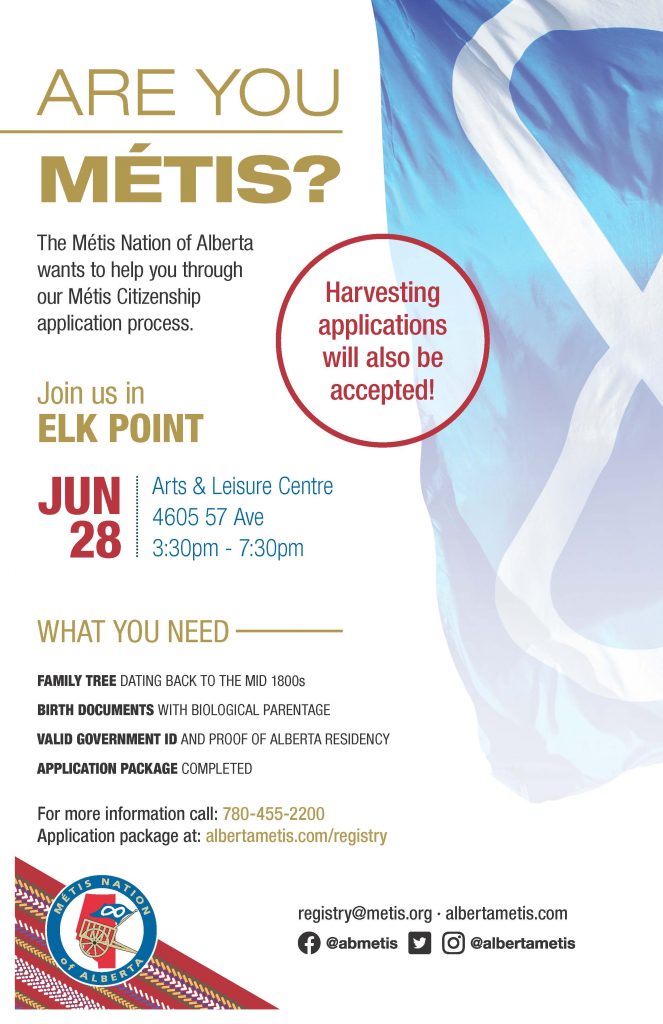 Are you Métis? The Metis Nation of Alberta wants to help you through our Metis Citizenship application process. Join us in Elk Point at the Arts and Leisure Centre located at 4605 57 Ave from 3:30 p.m. to 7:30 p.m. What you need: A family tree dating back to the mid 1800s, Birth Documents with biological parentage, valid government id and proof of Alberta residency, and an application package completed. For more information call: 780 455 2200. Application package at albertametis.com/registry. Harvesting applications will also be accepted.