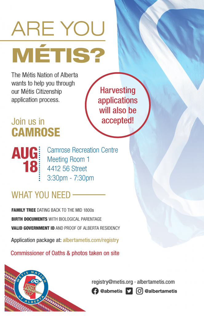 Are you Métis? The Metis Nation of Alberta wants to help you through our Metis Citizenship application process. Join us in Camrose at Camrose Recreation Centre in Meeting Room 1 located at 4412 56 Street from 3:30 p.m. to 7:30 p.m. What you need: A family tree dating back to the mid 1800s, Birth Documents with biological parentage, valid government id and proof of Alberta residency, and an application package completed. For more information call: 780 455 2200. Application package at albertametis.com/registry. Harvesting applications will also be accepted.