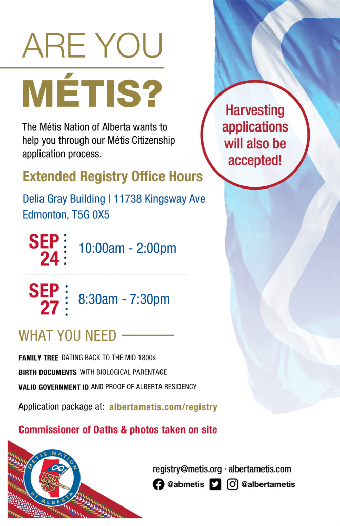 Are you Métis? The Métis Nation of Alberta wants to help you through our Métis Citizenship application process. Extended Registry Office Hours at the Delia Gray Building located at 11738 Kingsway Ave., Edmonton. September 24 from 10 a.m. to 2 p.m. and September 27 from 8:30 a.m. to 7:30 p.m. Application package at alberta.com/registry. Commissioner of Oaths & photos taken on site.