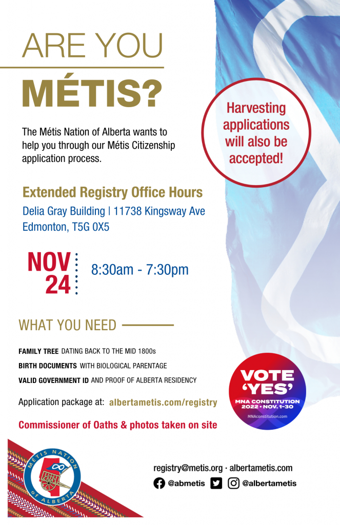 Are you Métis? The Métis Nation of Alberta wants to help you through our Métis Citizenship application process. Extended Registry Office Hours at the Delia Gray Building located at 11738 Kingsway Ave., Edmonton. Nov. 24 from 8:30 a.m. to 7:30 p.m. Application package at alberta.com/registry. Commissioner of Oaths & photos taken on site.