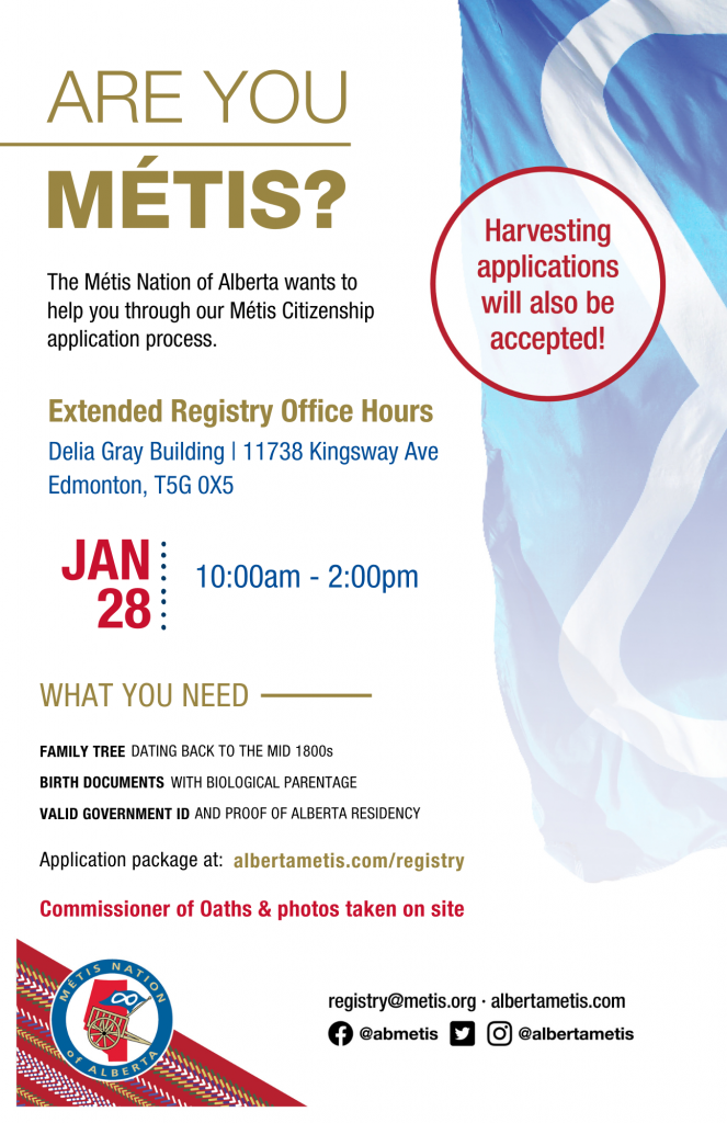 Are you Métis? The Métis Nation of Alberta wants to help you through our Métis Citizenship application process. Extended Registry Office Hours at the Delia Gray Building located at 11738 Kingsway Ave., Edmonton. Jan. 28 from 10:00 a.m. to 2:00 p.m. Application package at alberta.com/registry. Commissioner of Oaths & photos taken on site.
