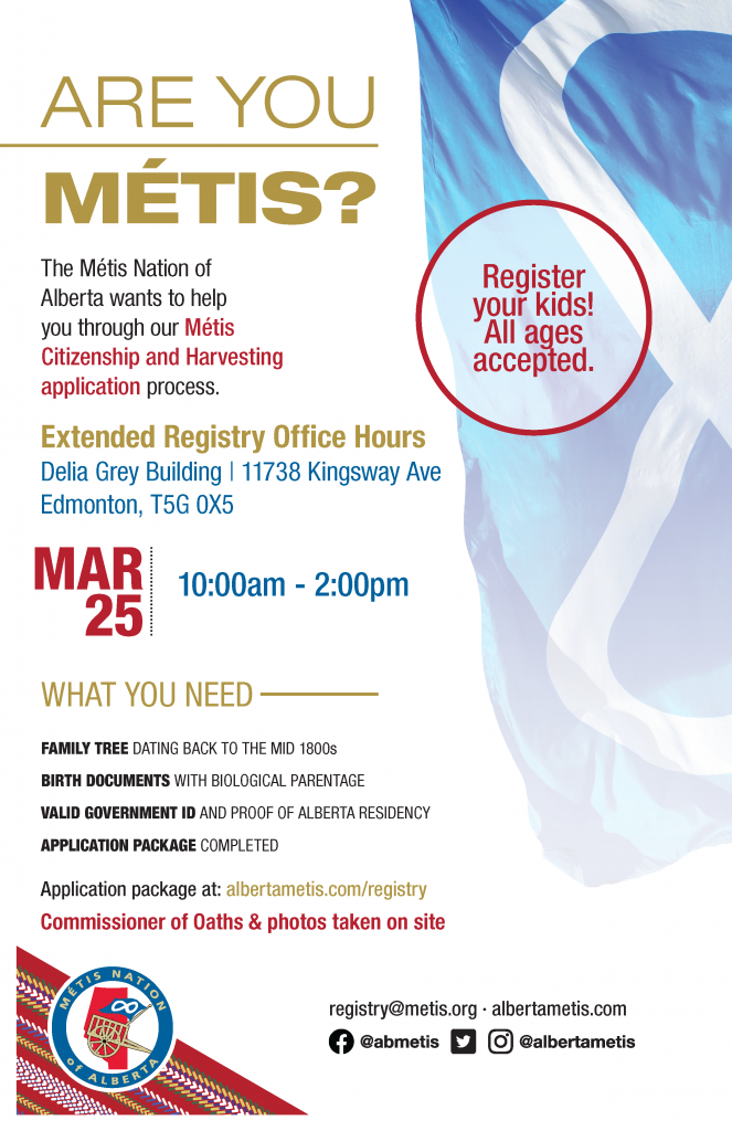 Are you Métis? The Métis Nation of Alberta wants to help you through our Métis Citizenship application process. Extended Registry Office Hours at the Delia Gray Building located at 11738 Kingsway Ave., Edmonton. Mar. 25 from 10:00 a.m. to 2:00 p.m. Application package at alberta.com/registry. Commissioner of Oaths & photos taken on site.