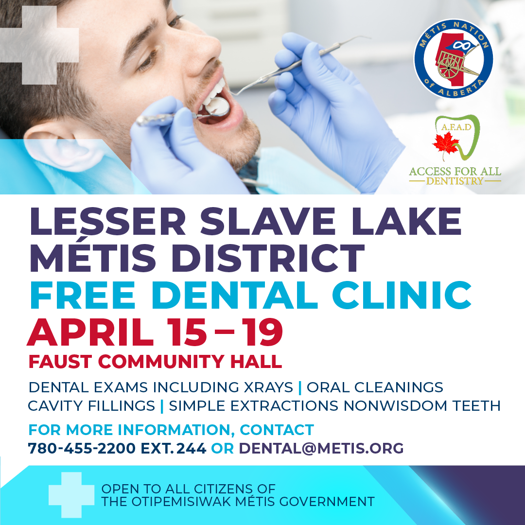 LESSER SLAVE LAKE MÉTIS DISTRICT FREE DENTAL CLINIC APRIL 15 – 19 FAUST COMMUNITY HALL DENTAL EXAMS INCLUDING XRAYS | ORAL CLEANINGS CAVITY FILLINGS | SIMPLE EXTRACTIONS NONWISDOM TEETH For more information, contact 780-455-2200 Ext. 244 or dental@metis.org