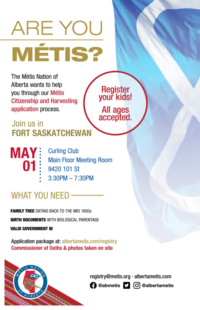 Are you Métis? The Métis Nation of Alberta wants to help you through our Métis Citizenship and Harvesting application process. Join us in Fort Saskatchewan at the Curling Club, Main Floor Meeting Room, located at 9420 101 St from 3:30 p.m. to 7:30 p.m. What you need: A family tree dating back to the mid 1800s, birth documents with biological parentage, valid government id. Application package at: albertametis.con/registry. Commissioner of Oaths & photos taken on site. Register your kids! All ages accepted.