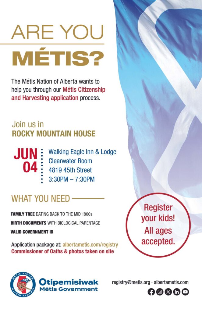 Are you Métis? The Métis Nation of Alberta wants to help you through our Métis Citizenship and Harvesting application process. Join us in Rocky Mountain House at the Walking Eagle Inn & Lodge from 3:30 p.m. to 7:30 p.m. What you need: A family tree dating back to the mid 1800s, birth documents with biological parentage, valid government id. Application package at: albertametis.con/registry. Commissioner of Oaths & photos taken on site. Register your kids! All ages accepted.