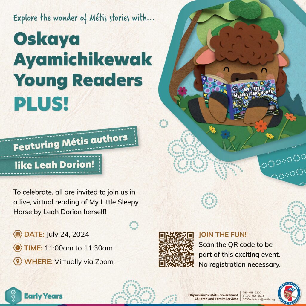Oskaya Ayamichikewak Young Readers PLUS! Featuring Métis authors like Leah Dorion! To celebrate, all are invited to join us in a live virtual reading of My Little Sleep Horse by Leah Dorion herself! Date: July 24, 2024. Time 11 a.m. to 11:30 a.m. Where: Virtually via Zoom. Join the fun! Scan the QR code to be part of this exciting event. No registration necessary.