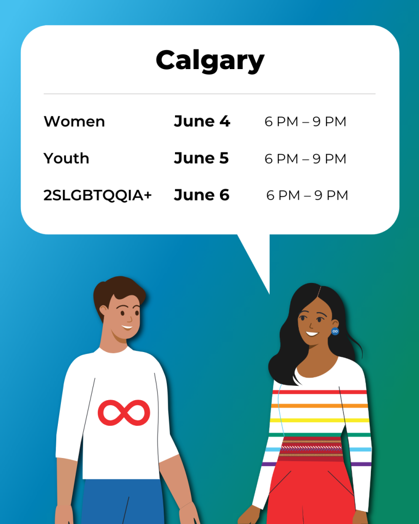 Calgary Women June 4, 6 p.m. to 9 p.m. Youth June 5, 6 p.m. to 9 p.m. 2SLGBTQQIA+ June 6 6 p.m.to 9 p.m.