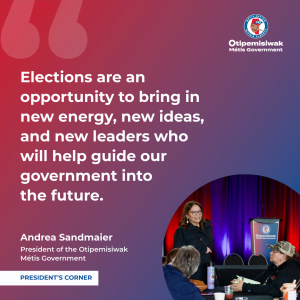 "Elections are an opportunity to bring in new energy, new ideas, and new leaders who will help guide our government into the future." Andrea Sandmaier, President of the Otipemisiwak Metis Government.